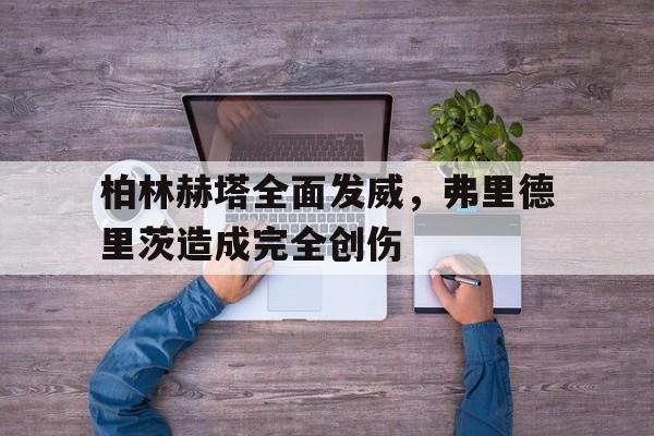 柏林赫塔全面发威，弗里德里茨造成完全创伤的简单介绍